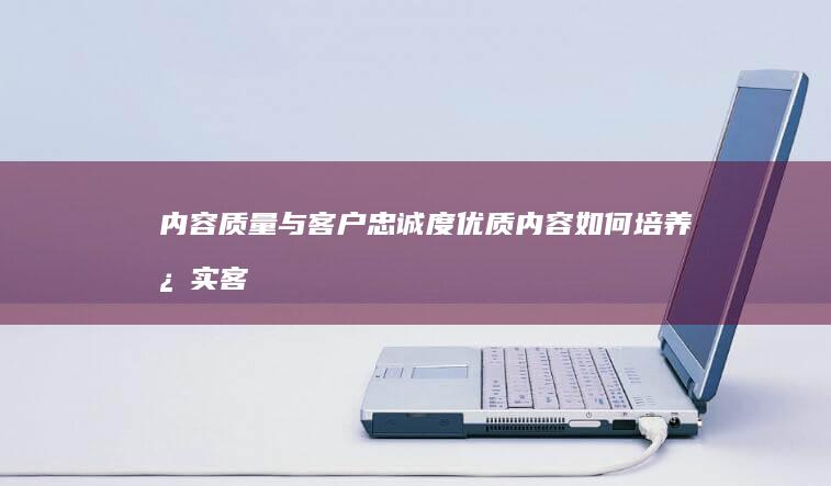 内容质量与客户忠诚度：优质内容如何培养忠实客户 (内容和质量)