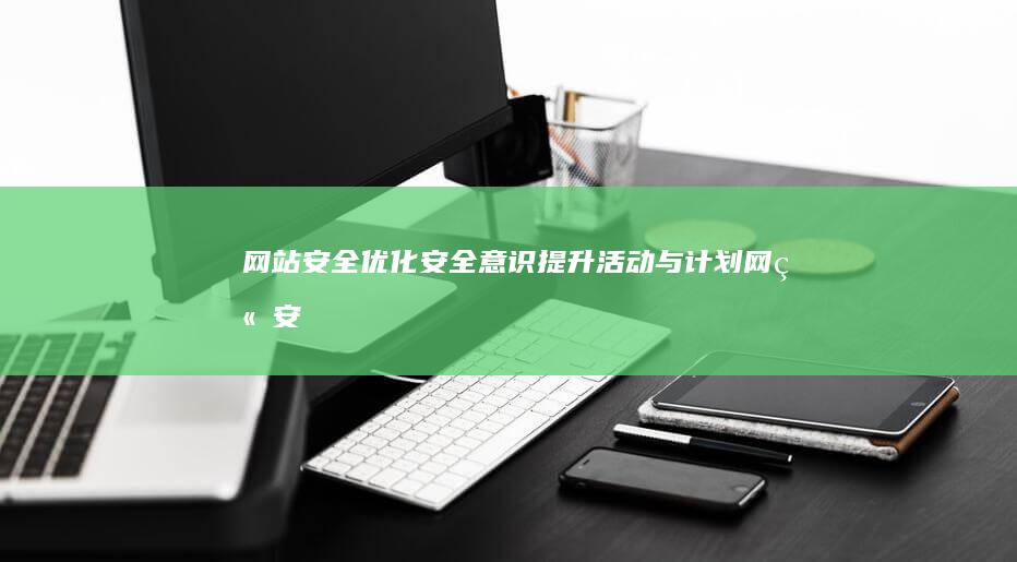 网站安全优化：安全意识提升活动与计划 (网站安全优化包括哪些)