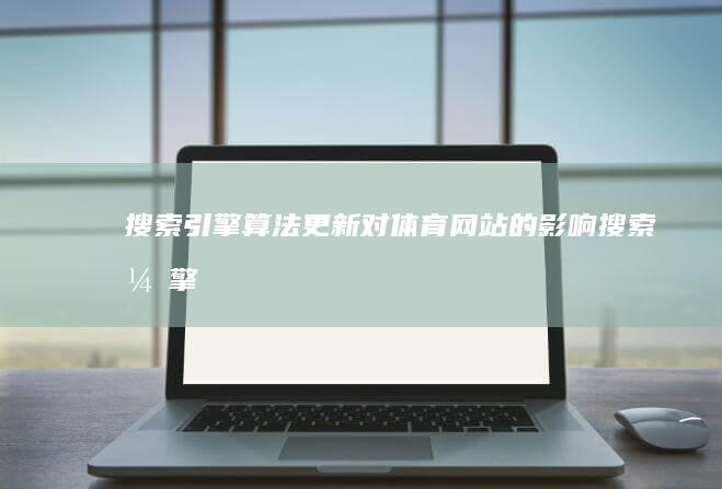 搜索引擎算法更新：对体育网站的影响 (搜索引擎算法有哪些)